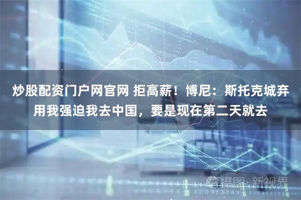 炒股配资门户网官网 拒高薪！博尼：斯托克城弃用我强迫我去中国，要是现在第二天就去