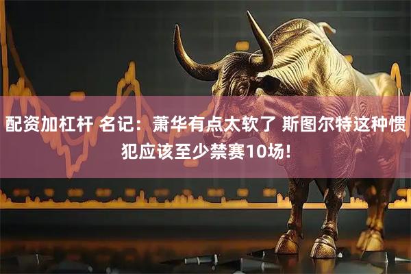 配资加杠杆 名记:萧华有点太软了 斯图尔特这种惯犯应该至少禁赛10场!