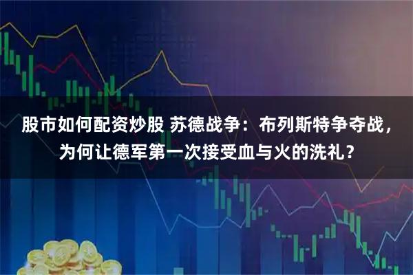 股市如何配资炒股 苏德战争：布列斯特争夺战，为何让德军第一次接受血与火的洗礼？