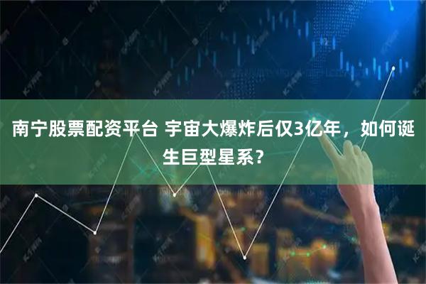 南宁股票配资平台 宇宙大爆炸后仅3亿年，如何诞生巨型星系？