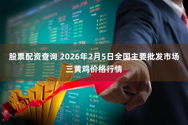 股票配资查询 2026年2月5日全国主要批发市场三黄鸡价格行情