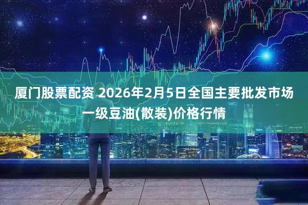 厦门股票配资 2026年2月5日全国主要批发市场一级豆油(散装)价格行情