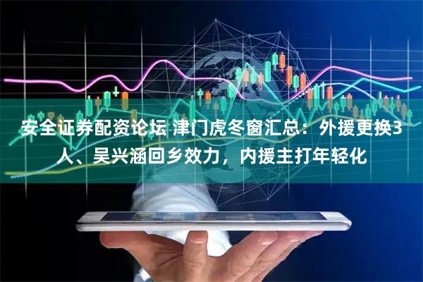 安全证券配资论坛 津门虎冬窗汇总:外援更换3人、吴兴涵回乡效力,内援主打年轻化