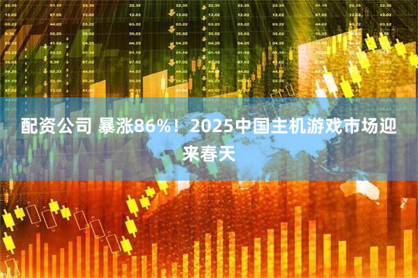 配资公司 暴涨86%！2025中国主机游戏市场迎来春天