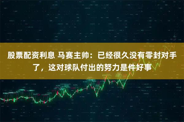 股票配资利息 马赛主帅:已经很久没有零封对手了,这对球队付出的努力是件好事