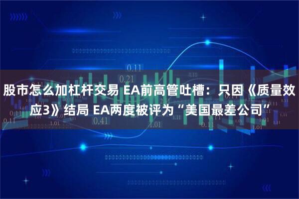 股市怎么加杠杆交易 EA前高管吐槽:只因《质量效应3》结局 EA两度被评为“美国最差公司”
