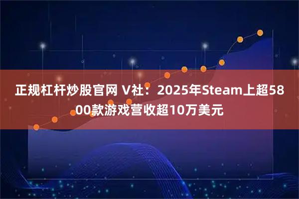 正规杠杆炒股官网 V社：2025年Steam上超5800款游戏营收超10万美元