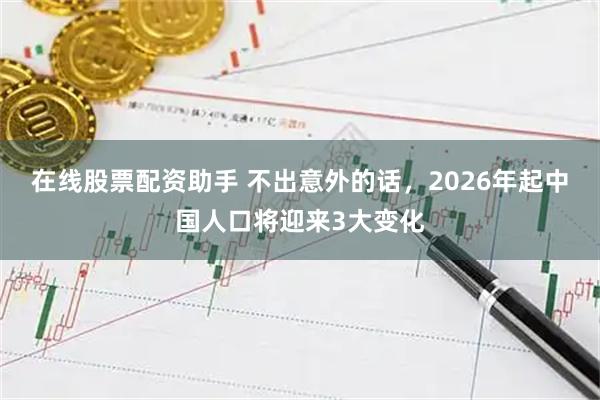 在线股票配资助手 不出意外的话,2026年起中国人口将迎来3大变化