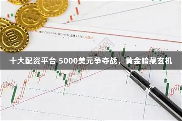 十大配资平台 5000美元争夺战，黄金暗藏玄机