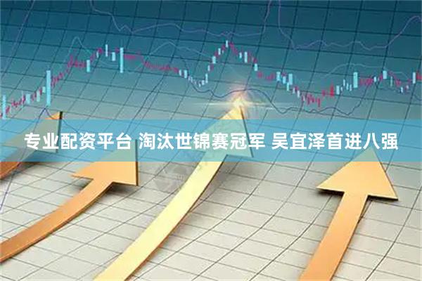 专业配资平台 淘汰世锦赛冠军 吴宜泽首进八强