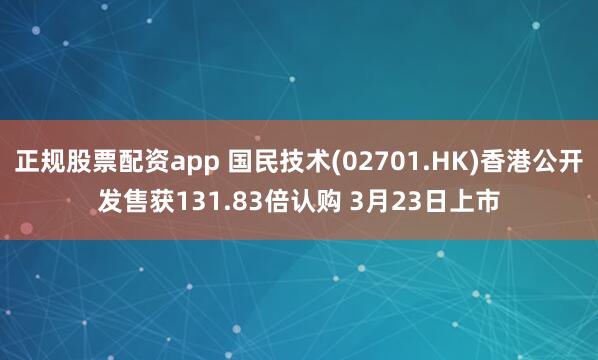 正规股票配资app 国民技术(02701.HK)香港公开发售获131.83倍认购 3月23日上市