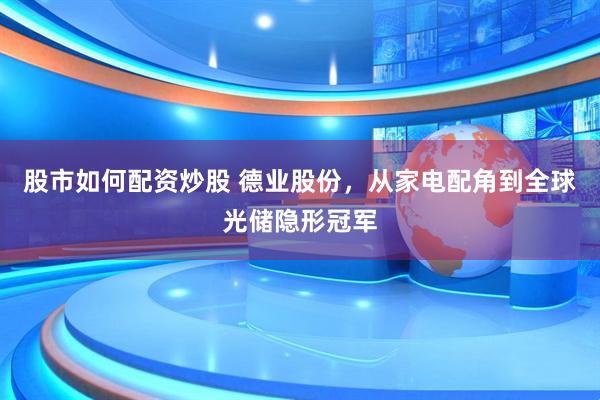 股市如何配资炒股 德业股份,从家电配角到全球光储隐形冠军