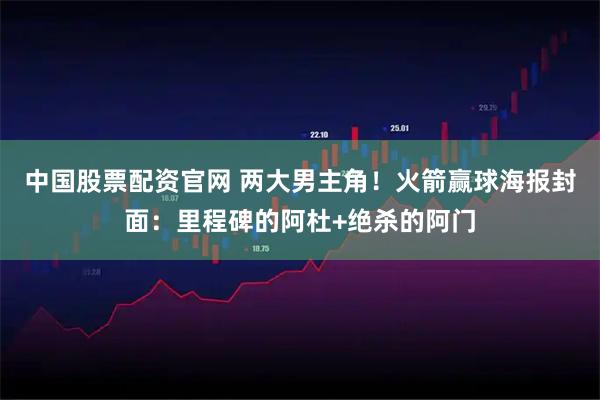中国股票配资官网 两大男主角！火箭赢球海报封面：里程碑的阿杜+绝杀的阿门