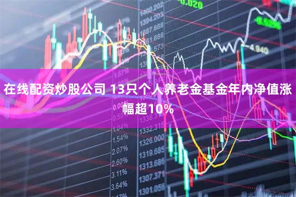 在线配资炒股公司 13只个人养老金基金年内净值涨幅超10%