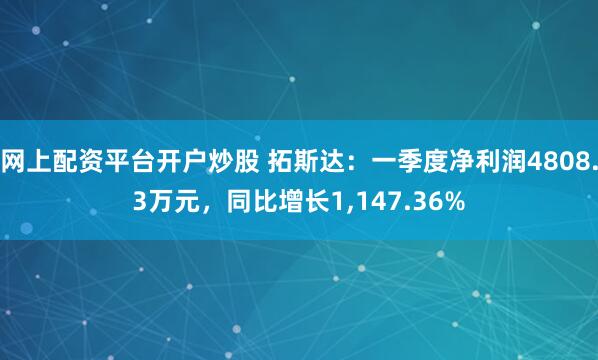 网上配资平台开户炒股 拓斯达：一季度净利润4808.3万元，同比增长1,147.36%