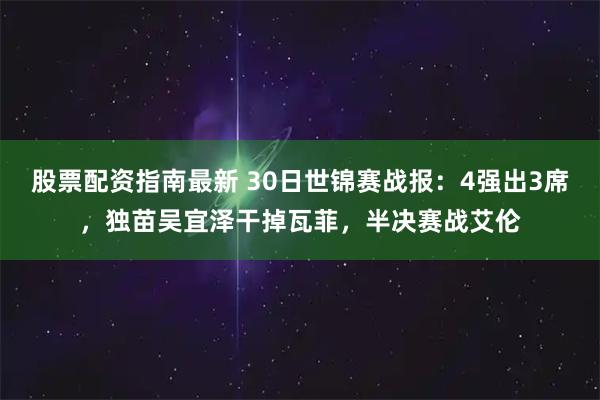 股票配资指南最新 30日世锦赛战报：4强出3席，独苗吴宜泽干掉瓦菲，半决赛战艾伦