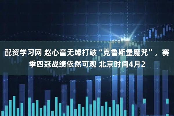 配资学习网 赵心童无缘打破“克鲁斯堡魔咒”，赛季四冠战绩依然可观 北京时间4月2