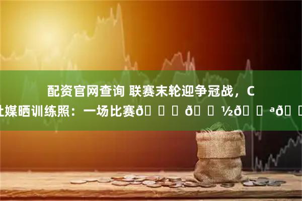 配资官网查询 联赛末轮迎争冠战，C罗社媒晒训练照：一场比赛🙏🏽💪🏼