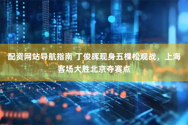 配资网站导航指南 丁俊晖现身五棵松观战，上海客场大胜北京夺赛点