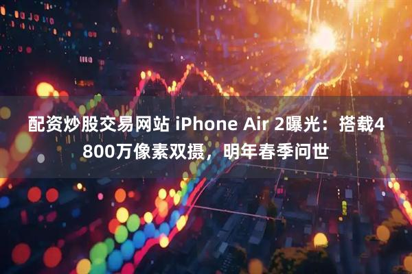 配资炒股交易网站 iPhone Air 2曝光：搭载4800万像素双摄，明年春季问世