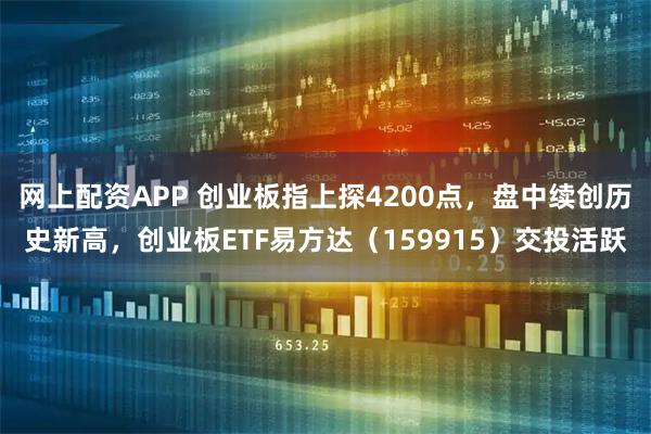 网上配资APP 创业板指上探4200点，盘中续创历史新高，创业板ETF易方达（159915）交投活跃