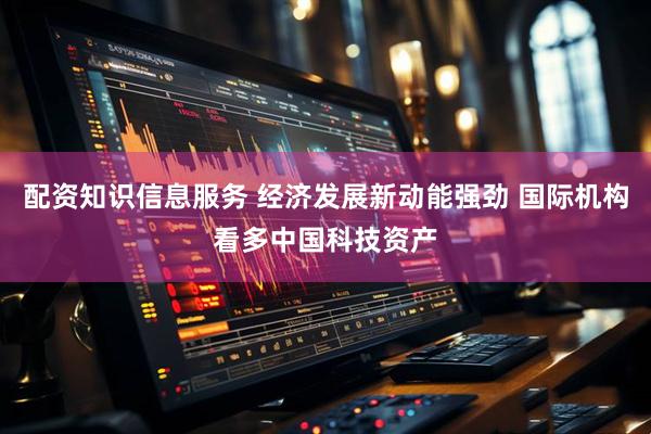 配资知识信息服务 经济发展新动能强劲 国际机构看多中国科技资产