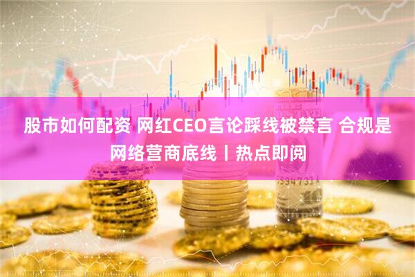 股市如何配资 网红CEO言论踩线被禁言 合规是网络营商底线丨热点即阅