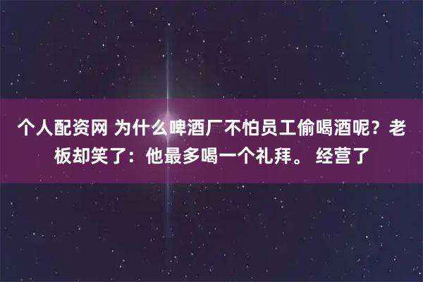 个人配资网 为什么啤酒厂不怕员工偷喝酒呢？老板却笑了：他最多喝一个礼拜。 经营了