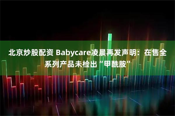 北京炒股配资 Babycare凌晨再发声明：在售全系列产品未检出“甲酰胺”