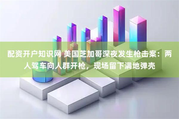 配资开户知识网 美国芝加哥深夜发生枪击案：两人驾车向人群开枪，现场留下满地弹壳