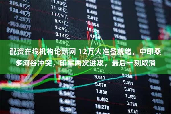 配资在线机构论坛网 12万人准备就绪,中印桑多河谷冲突,印军两次进攻,最后一刻取消