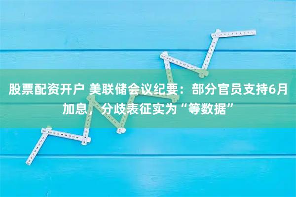 股票配资开户 美联储会议纪要：部分官员支持6月加息，分歧表征实为“等数据”
