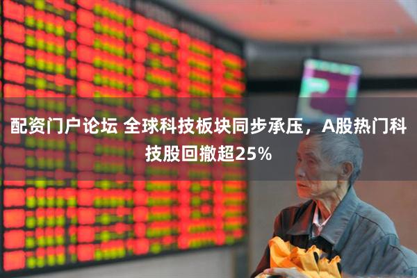 配资门户论坛 全球科技板块同步承压,A股热门科技股回撤超25%