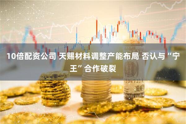 10倍配资公司 天赐材料调整产能布局 否认与“宁王”合作破裂