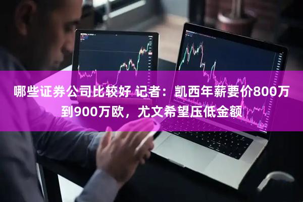 哪些证券公司比较好 记者：凯西年薪要价800万到900万欧，尤文希望压低金额