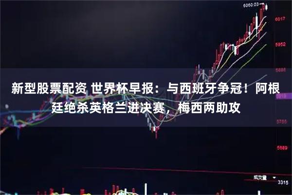 新型股票配资 世界杯早报:与西班牙争冠!阿根廷绝杀英格兰进决赛,梅西两助攻