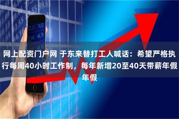 网上配资门户网 于东来替打工人喊话：希望严格执行每周40小时工作制，每年新增20至40天带薪年假