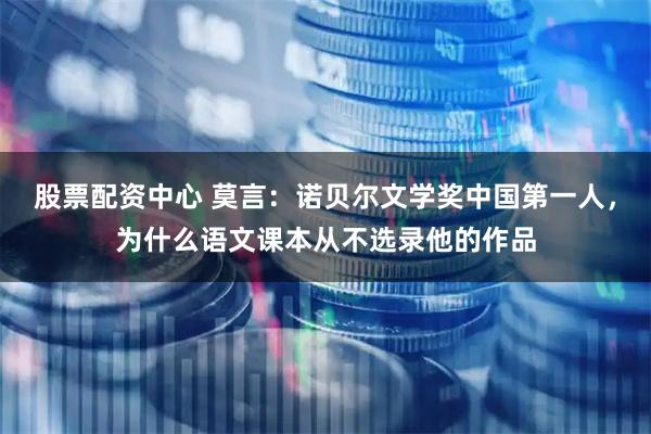 股票配资中心 莫言：诺贝尔文学奖中国第一人，为什么语文课本从不选录他的作品