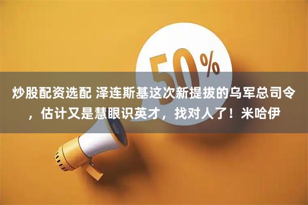炒股配资选配 泽连斯基这次新提拔的乌军总司令，估计又是慧眼识英才，找对人了！米哈伊