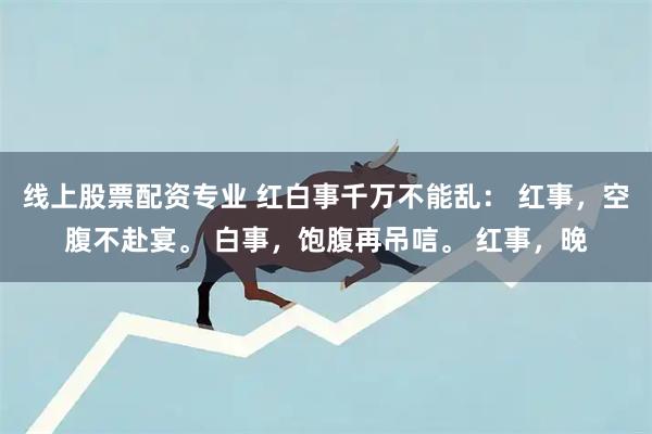 线上股票配资专业 红白事千万不能乱： 红事，空腹不赴宴。 白事，饱腹再吊唁。 红事，晚