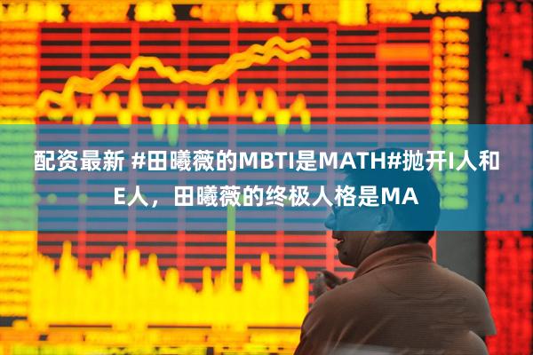 配资最新 #田曦薇的MBTI是MATH#抛开I人和E人，田曦薇的终极人格是MA